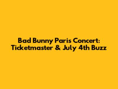 Bad Bunny Paris Concert: Ticketmaster & July 4th Buzz