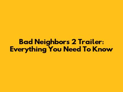 Bad Neighbors 2 Trailer: Everything You Need To Know