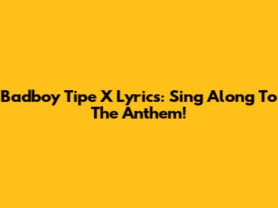 Badboy Tipe X Lyrics: Sing Along To The Anthem!