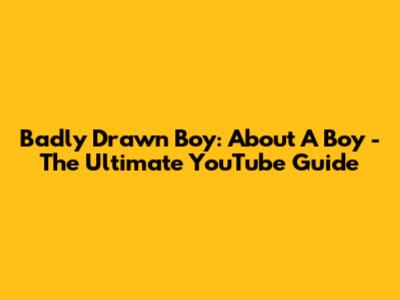 Badly Drawn Boy: 'About A Boy' - The Ultimate YouTube Guide