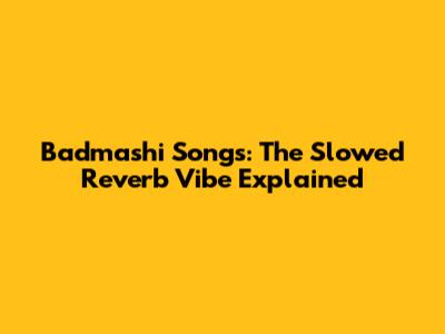 Badmashi Songs: The Slowed Reverb Vibe Explained