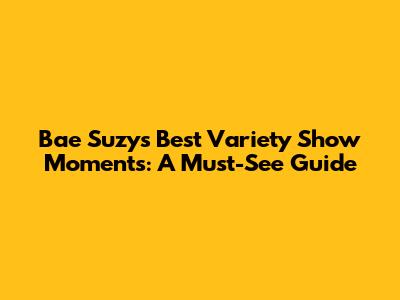 Bae Suzy's Best Variety Show Moments: A Must-See Guide
