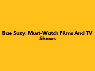 Bae Suzy: Must-Watch Films And TV Shows