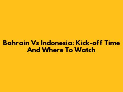 Bahrain Vs Indonesia: Kick-off Time And Where To Watch