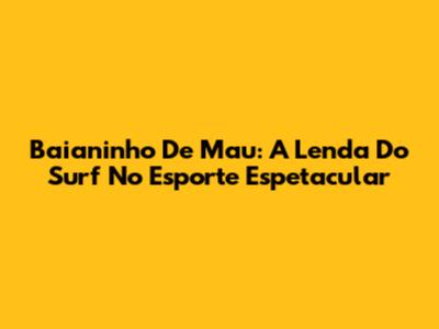 Baianinho De Mau: A Lenda Do Surf No Esporte Espetacular