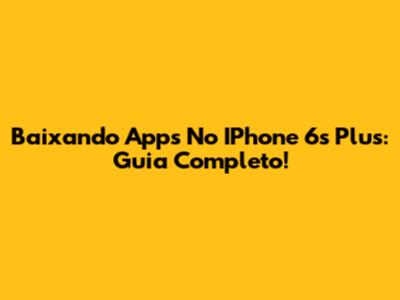Baixando Apps No IPhone 6s Plus: Guia Completo!
