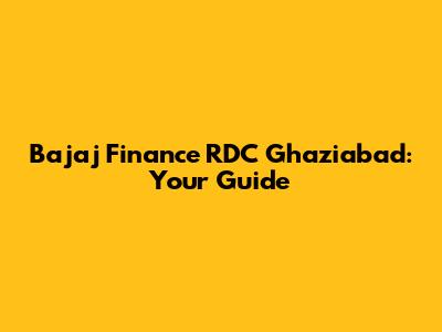 Bajaj Finance RDC Ghaziabad: Your Guide