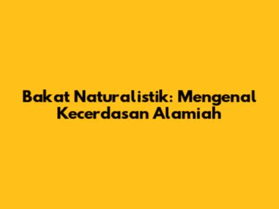 Bakat Naturalistik: Mengenal Kecerdasan Alamiah