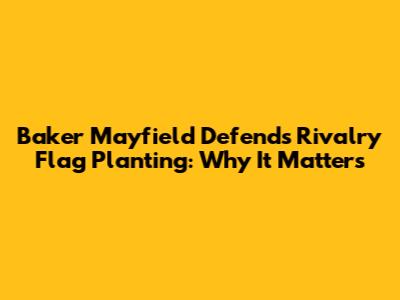 Baker Mayfield Defends Rivalry Flag Planting: Why It Matters