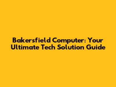 Bakersfield Computer: Your Ultimate Tech Solution Guide