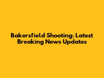 Bakersfield Shooting: Latest Breaking News Updates