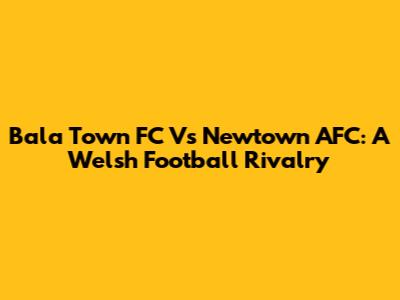 Bala Town FC Vs Newtown AFC: A Welsh Football Rivalry