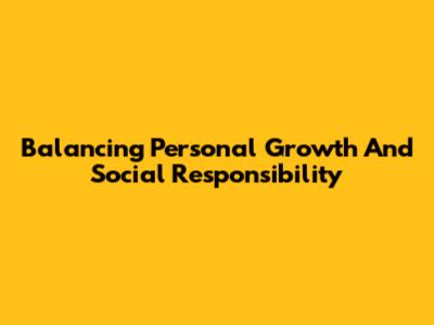 Balancing Personal Growth And Social Responsibility