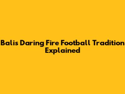 Bali's Daring Fire Football Tradition Explained