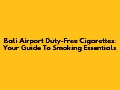 Bali Airport Duty-Free Cigarettes: Your Guide To Smoking Essentials