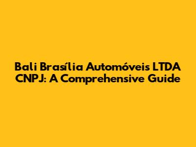 Bali Brasília Automóveis LTDA CNPJ: A Comprehensive Guide