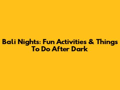Bali Nights: Fun Activities & Things To Do After Dark