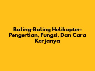 Baling-Baling Helikopter: Pengertian, Fungsi, Dan Cara Kerjanya