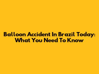 Balloon Accident In Brazil Today: What You Need To Know