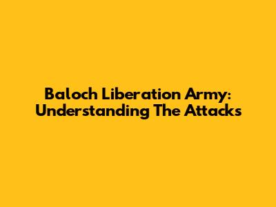 Baloch Liberation Army: Understanding The Attacks