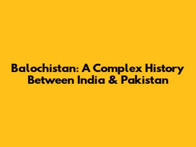 Balochistan: A Complex History Between India & Pakistan