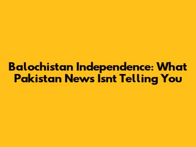 Balochistan Independence: What Pakistan News Isn't Telling You