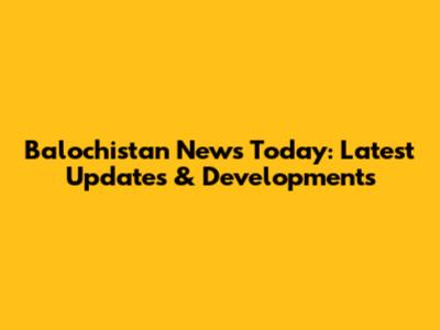 Balochistan News Today: Latest Updates & Developments