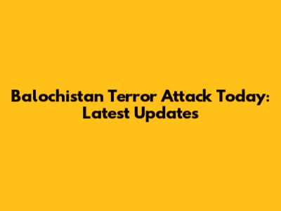 Balochistan Terror Attack Today: Latest Updates