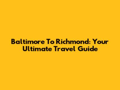 Baltimore To Richmond: Your Ultimate Travel Guide