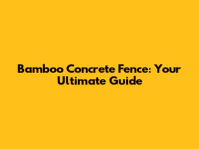 Bamboo Concrete Fence: Your Ultimate Guide