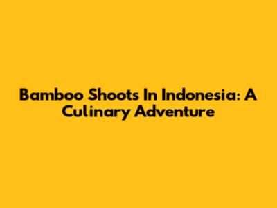 Bamboo Shoots In Indonesia: A Culinary Adventure