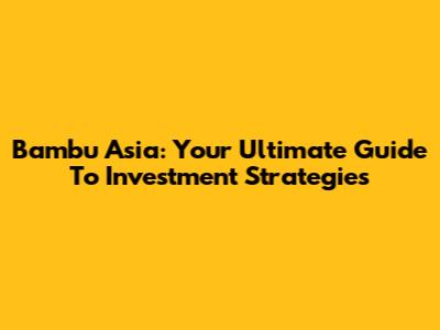 Bambu Asia: Your Ultimate Guide To Investment Strategies