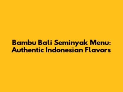 Bambu Bali Seminyak Menu: Authentic Indonesian Flavors