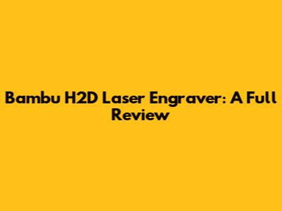 Bambu H2D Laser Engraver: A Full Review