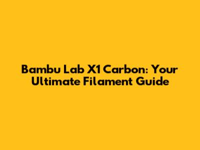 Bambu Lab X1 Carbon: Your Ultimate Filament Guide