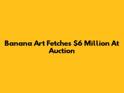 Banana Art Fetches $6 Million At Auction