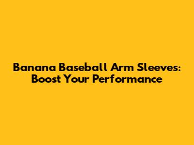 Banana Baseball Arm Sleeves: Boost Your Performance