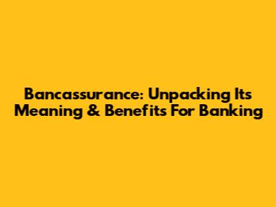 Bancassurance: Unpacking Its Meaning & Benefits For Banking