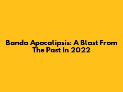 Banda Apocalipsis: A Blast From The Past In 2022