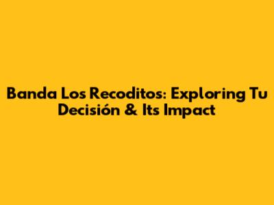 Banda Los Recoditos: Exploring 'Tu Decisión' & Its Impact
