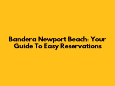 Bandera Newport Beach: Your Guide To Easy Reservations