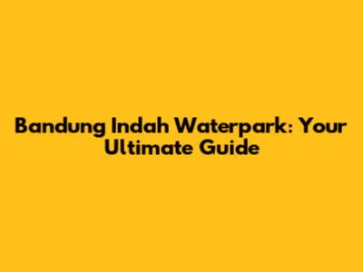 Bandung Indah Waterpark: Your Ultimate Guide
