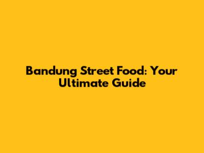 Bandung Street Food: Your Ultimate Guide