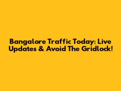 Bangalore Traffic Today: Live Updates & Avoid The Gridlock!