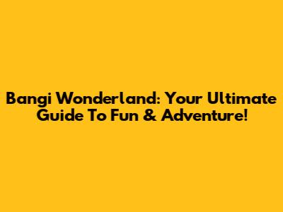 Bangi Wonderland: Your Ultimate Guide To Fun & Adventure!