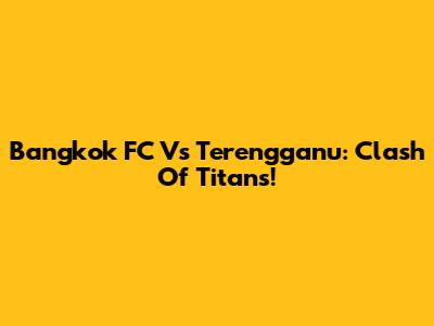 Bangkok FC Vs Terengganu: Clash Of Titans!