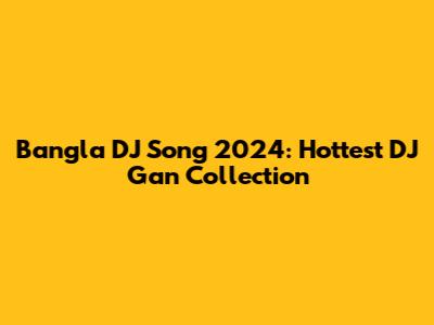 Bangla DJ Song 2024: Hottest DJ Gan Collection
