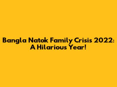 Bangla Natok Family Crisis 2022: A Hilarious Year!