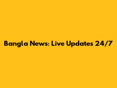 Bangla News: Live Updates 24/7
