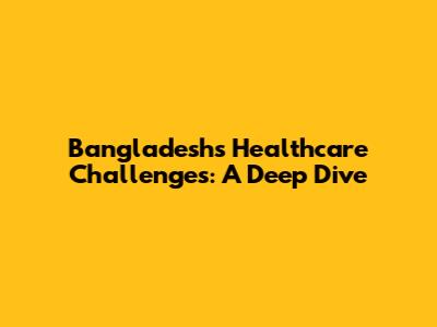 Bangladesh's Healthcare Challenges: A Deep Dive